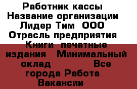Работник кассы › Название организации ­ Лидер Тим, ООО › Отрасль предприятия ­ Книги, печатные издания › Минимальный оклад ­ 26 000 - Все города Работа » Вакансии   